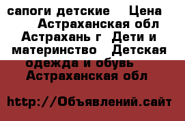 сапоги детские  › Цена ­ 400 - Астраханская обл., Астрахань г. Дети и материнство » Детская одежда и обувь   . Астраханская обл.